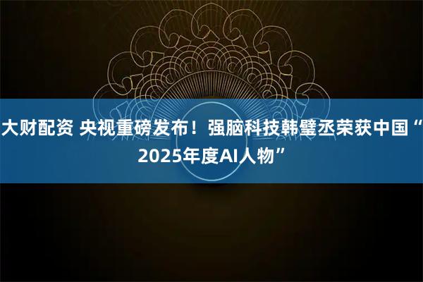 大财配资 央视重磅发布！强脑科技韩璧丞荣获中国“2025年度AI人物”