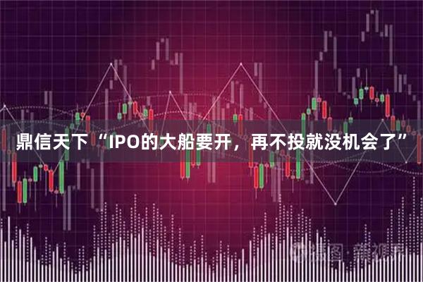 鼎信天下 “IPO的大船要开，再不投就没机会了”