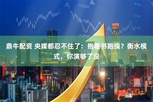 鼎牛配资 央媒都忍不住了：抱着书跑操？衡水模式，你演够了没