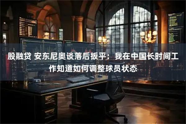 股融贷 安东尼奥谈落后扳平：我在中国长时间工作知道如何调整球员状态