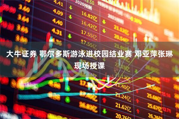 大牛证券 鄂尔多斯游泳进校园结业赛 邓亚萍张琳现场授课
