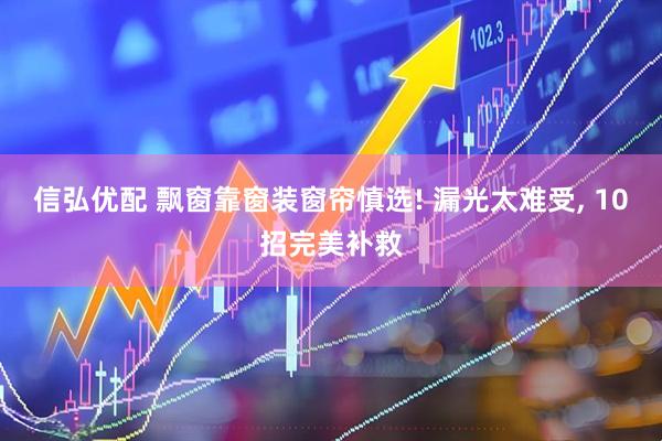 信弘优配 飘窗靠窗装窗帘慎选! 漏光太难受, 10招完美补救