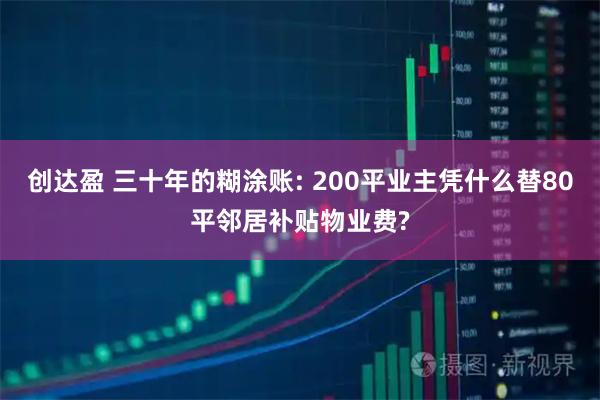 创达盈 三十年的糊涂账: 200平业主凭什么替80平邻居补贴物业费?