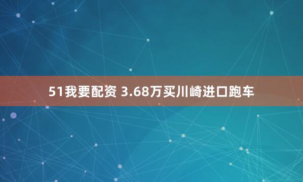 51我要配资 3.68万买川崎进口跑车