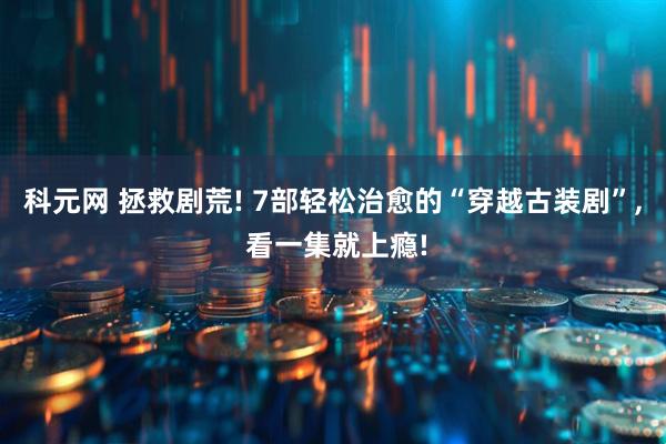 科元网 拯救剧荒! 7部轻松治愈的“穿越古装剧”, 看一集就上瘾!