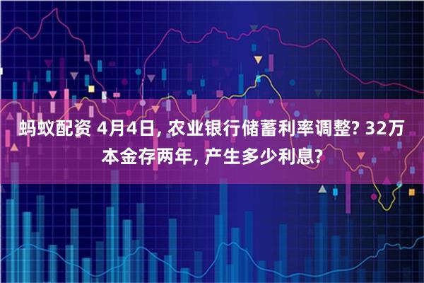 蚂蚁配资 4月4日, 农业银行储蓄利率调整? 32万本金存两年, 产生多少利息?