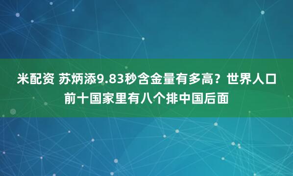 米配资 苏炳添9.83秒含金量有多高？世界人口前十国家里有八个排中国后面