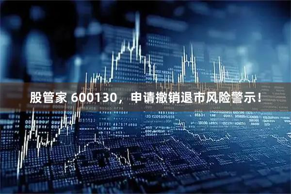 股管家 600130，申请撤销退市风险警示！