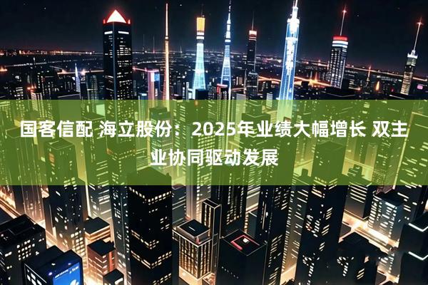 国客信配 海立股份：2025年业绩大幅增长 双主业协同驱动发展