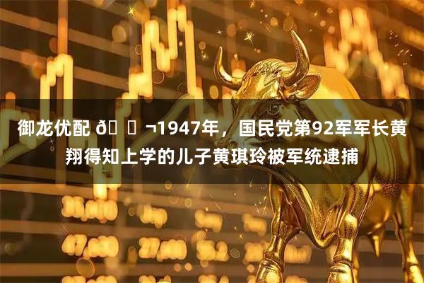 御龙优配 🌬1947年，国民党第92军军长黄翔得知上学的儿子黄琪玲被军统逮捕