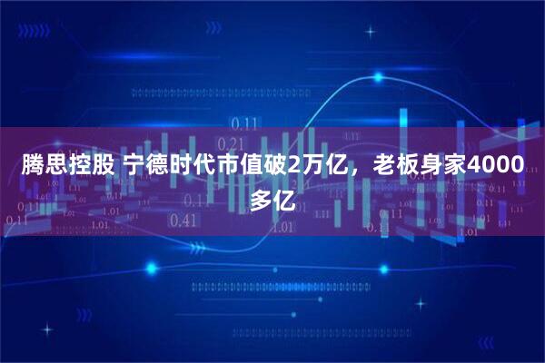 腾思控股 宁德时代市值破2万亿，老板身家4000多亿