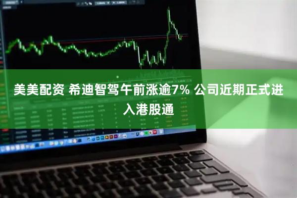 美美配资 希迪智驾午前涨逾7% 公司近期正式进入港股通