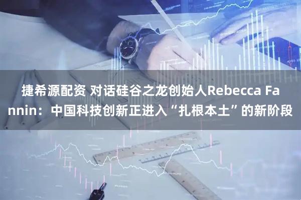 捷希源配资 对话硅谷之龙创始人Rebecca Fannin：中国科技创新正进入“扎根本土”的新阶段