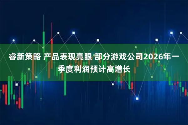 睿新策略 产品表现亮眼 部分游戏公司2026年一季度利润预计高增长
